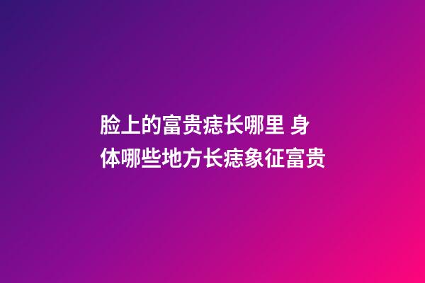脸上的富贵痣长哪里 身体哪些地方长痣象征富贵